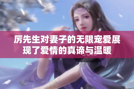 厉先生对妻子的无限宠爱展现了爱情的真谛与温暖