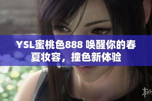 YSL蜜桃色888 唤醒你的春夏妆容，撞色新体验