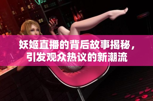 妖姬直播的背后故事揭秘，引发观众热议的新潮流