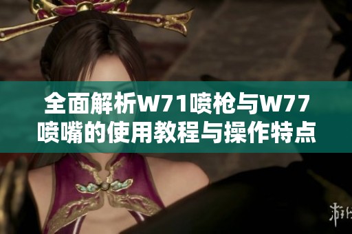 全面解析W71喷枪与W77喷嘴的使用教程与操作特点视频