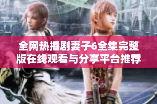 全网热播剧妻子6全集完整版在线观看与分享平台推荐