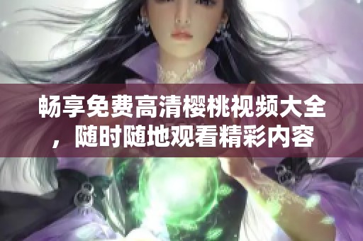 畅享免费高清樱桃视频大全，随时随地观看精彩内容