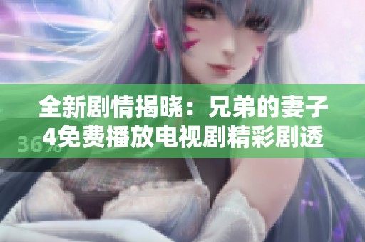 全新剧情揭晓：兄弟的妻子4免费播放电视剧精彩剧透与影评