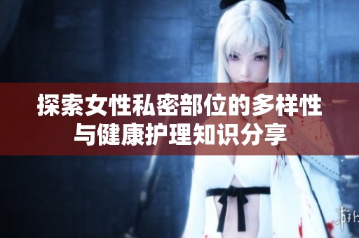 探索女性私密部位的多样性与健康护理知识分享