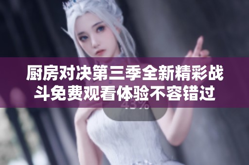 厨房对决第三季全新精彩战斗免费观看体验不容错过