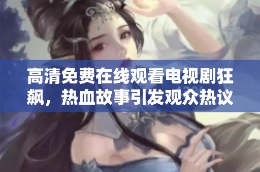 高清免费在线观看电视剧狂飙，热血故事引发观众热议与追捧