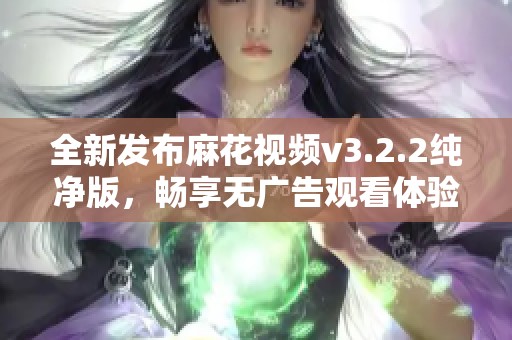全新发布麻花视频v3.2.2纯净版，畅享无广告观看体验