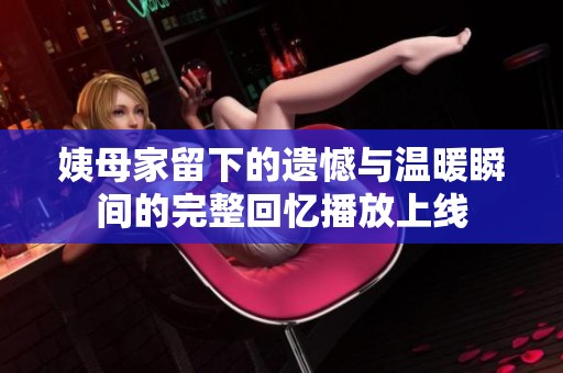姨母家留下的遗憾与温暖瞬间的完整回忆播放上线