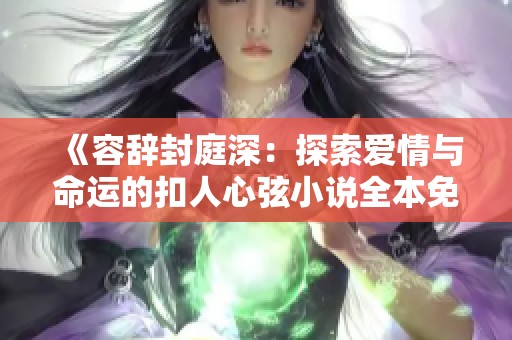《容辞封庭深：探索爱情与命运的扣人心弦小说全本免费看》