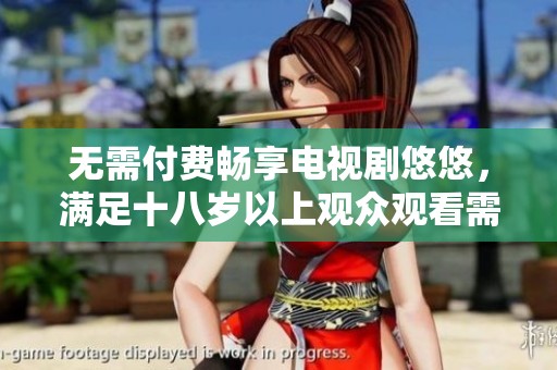 无需付费畅享电视剧悠悠，满足十八岁以上观众观看需求