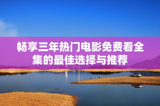 畅享三年热门电影免费看全集的最佳选择与推荐