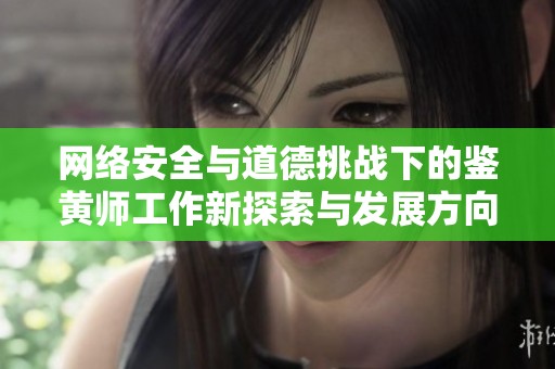 网络安全与道德挑战下的鉴黄师工作新探索与发展方向