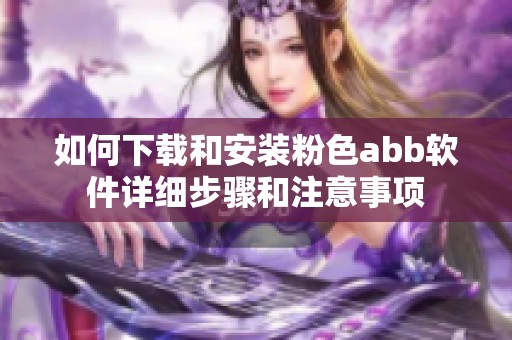 如何下载和安装粉色abb软件详细步骤和注意事项