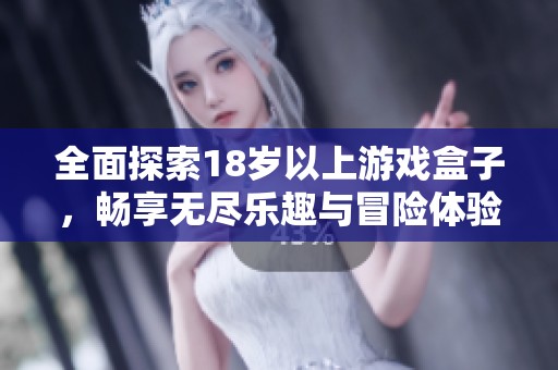 全面探索18岁以上游戏盒子，畅享无尽乐趣与冒险体验