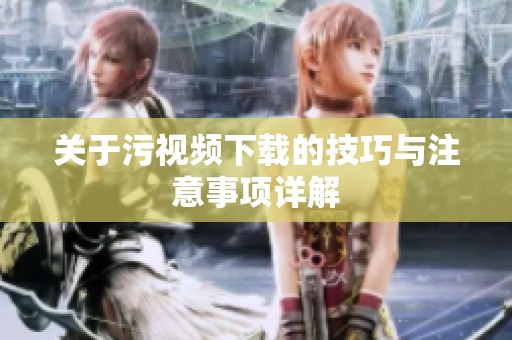 关于污视频下载的技巧与注意事项详解