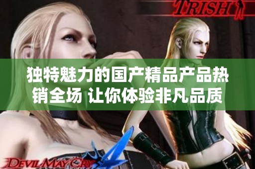 独特魅力的国产精品产品热销全场 让你体验非凡品质与创意