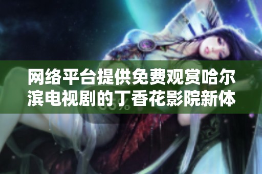 网络平台提供免费观赏哈尔滨电视剧的丁香花影院新体验