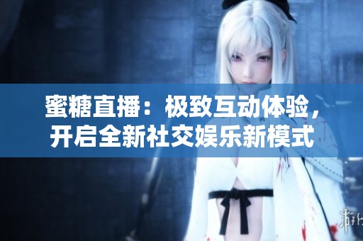 蜜糖直播：极致互动体验，开启全新社交娱乐新模式