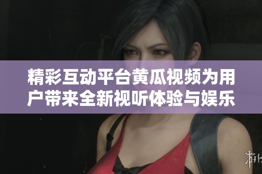精彩互动平台黄瓜视频为用户带来全新视听体验与娱乐选择