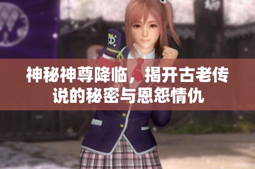 神秘神尊降临，揭开古老传说的秘密与恩怨情仇