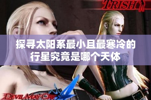 探寻太阳系最小且最寒冷的行星究竟是哪个天体