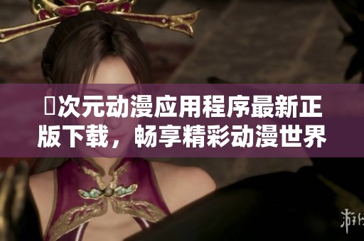 囧次元动漫应用程序最新正版下载，畅享精彩动漫世界与丰富资源