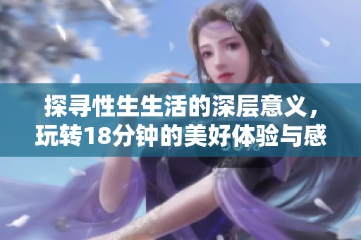 探寻性生生活的深层意义，玩转18分钟的美好体验与感受