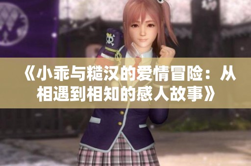 《小乖与糙汉的爱情冒险：从相遇到相知的感人故事》