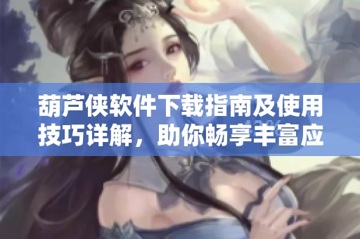 葫芦侠软件下载指南及使用技巧详解，助你畅享丰富应用资源