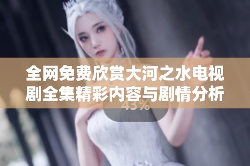 全网免费欣赏大河之水电视剧全集精彩内容与剧情分析