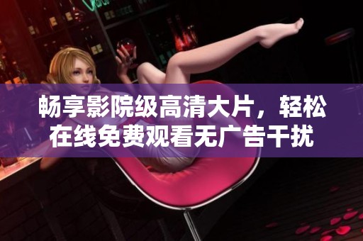 畅享影院级高清大片，轻松在线免费观看无广告干扰
