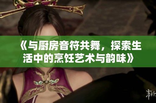 《与厨房音符共舞，探索生活中的烹饪艺术与韵味》
