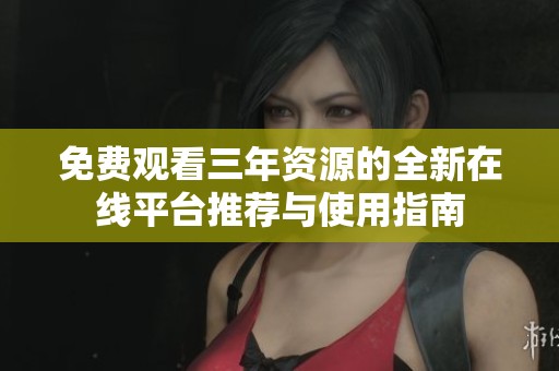免费观看三年资源的全新在线平台推荐与使用指南