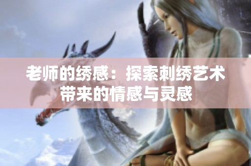 老师的绣感：探索刺绣艺术带来的情感与灵感