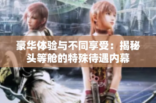 豪华体验与不同享受：揭秘头等舱的特殊待遇内幕