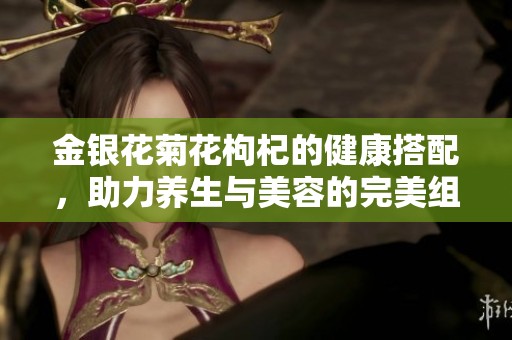 金银花菊花枸杞的健康搭配，助力养生与美容的完美组合
