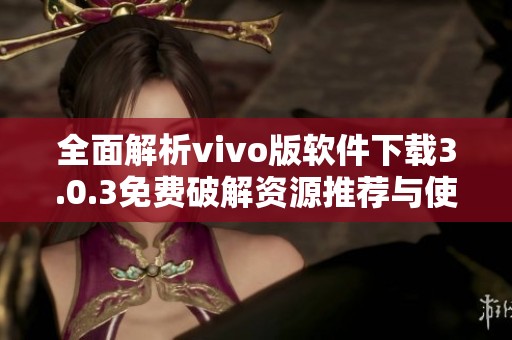 全面解析vivo版软件下载3.0.3免费破解资源推荐与使用指南