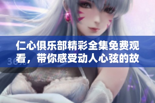仁心俱乐部精彩全集免费观看，带你感受动人心弦的故事与情感