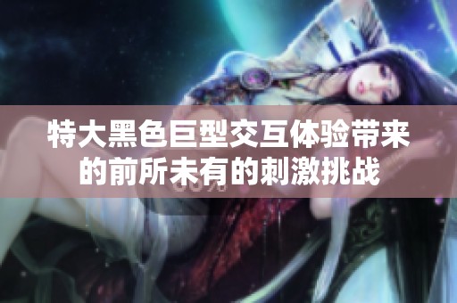 特大黑色巨型交互体验带来的前所未有的刺激挑战