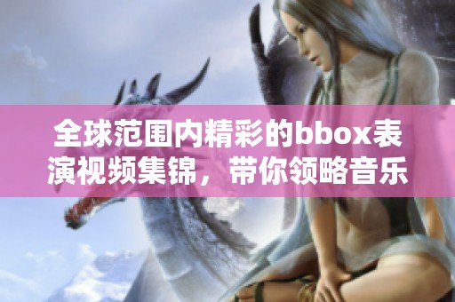 全球范围内精彩的bbox表演视频集锦，带你领略音乐的魅力