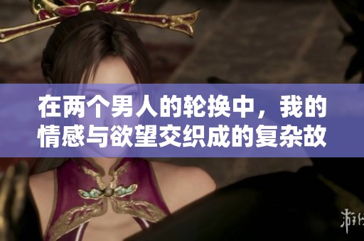 在两个男人的轮换中，我的情感与欲望交织成的复杂故事