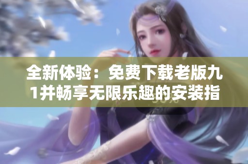 全新体验：免费下载老版九1并畅享无限乐趣的安装指南