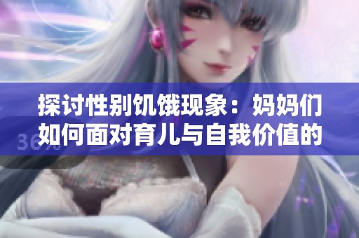 探讨性别饥饿现象：妈妈们如何面对育儿与自我价值的挑战