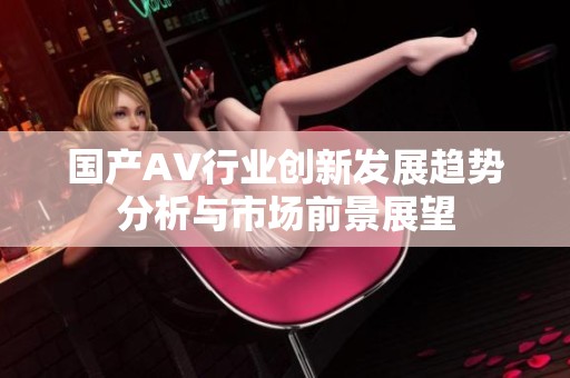 国产AV行业创新发展趋势分析与市场前景展望