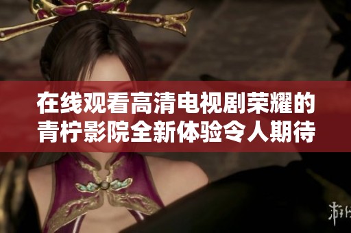 在线观看高清电视剧荣耀的青柠影院全新体验令人期待