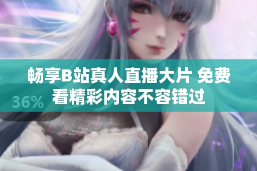 畅享B站真人直播大片 免费看精彩内容不容错过