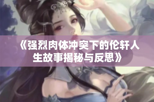 《强烈肉体冲突下的伦轩人生故事揭秘与反思》