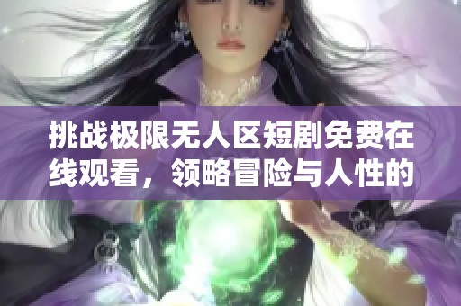 挑战极限无人区短剧免费在线观看，领略冒险与人性的深度交融