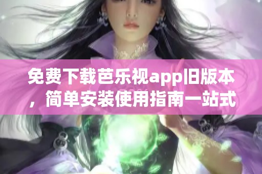 免费下载芭乐视app旧版本，简单安装使用指南一站式获取