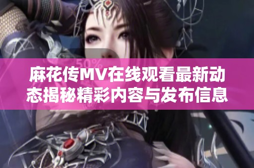 麻花传MV在线观看最新动态揭秘精彩内容与发布信息
